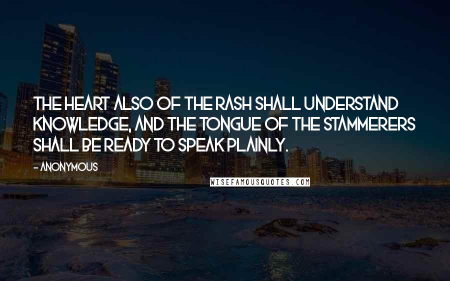 Anonymous Quotes: The heart also of the rash shall understand knowledge, and the tongue of the stammerers shall be ready to speak plainly.