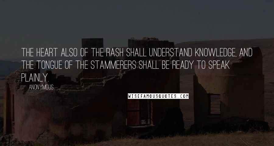 Anonymous Quotes: The heart also of the rash shall understand knowledge, and the tongue of the stammerers shall be ready to speak plainly.