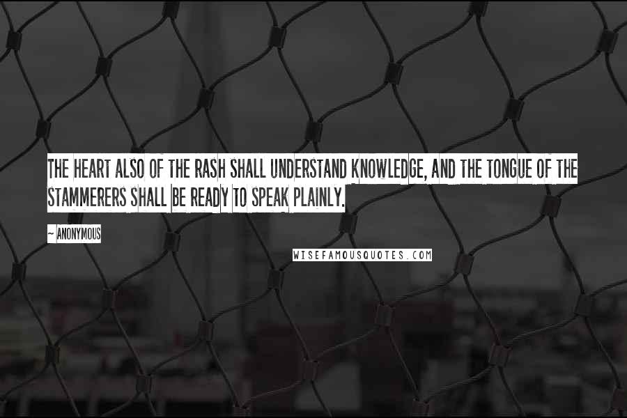 Anonymous Quotes: The heart also of the rash shall understand knowledge, and the tongue of the stammerers shall be ready to speak plainly.