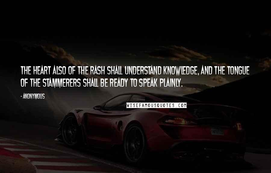 Anonymous Quotes: The heart also of the rash shall understand knowledge, and the tongue of the stammerers shall be ready to speak plainly.