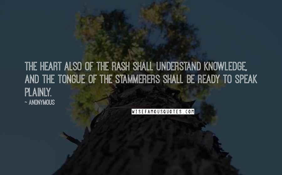 Anonymous Quotes: The heart also of the rash shall understand knowledge, and the tongue of the stammerers shall be ready to speak plainly.