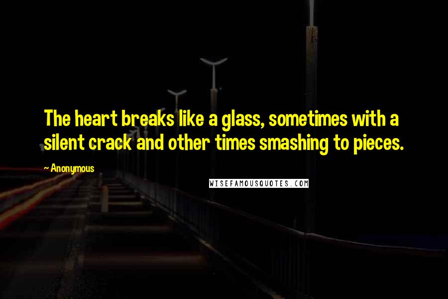 Anonymous Quotes: The heart breaks like a glass, sometimes with a silent crack and other times smashing to pieces.