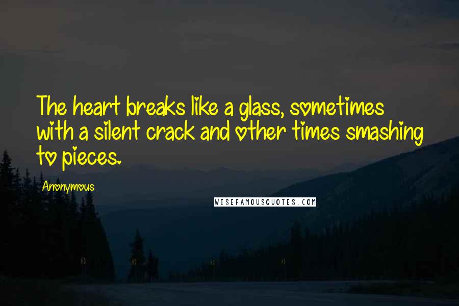 Anonymous Quotes: The heart breaks like a glass, sometimes with a silent crack and other times smashing to pieces.