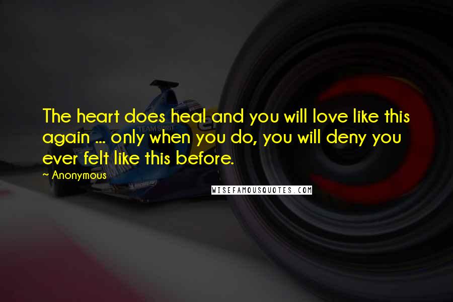 Anonymous Quotes: The heart does heal and you will love like this again ... only when you do, you will deny you ever felt like this before.