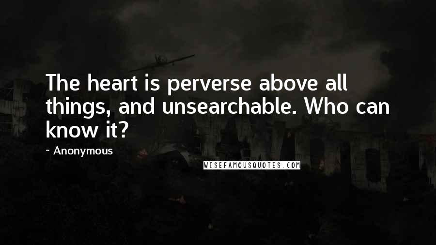 Anonymous Quotes: The heart is perverse above all things, and unsearchable. Who can know it?