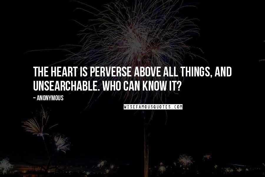 Anonymous Quotes: The heart is perverse above all things, and unsearchable. Who can know it?