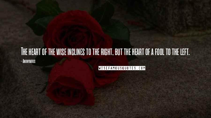 Anonymous Quotes: The heart of the wise inclines to the right, but the heart of a fool to the left.