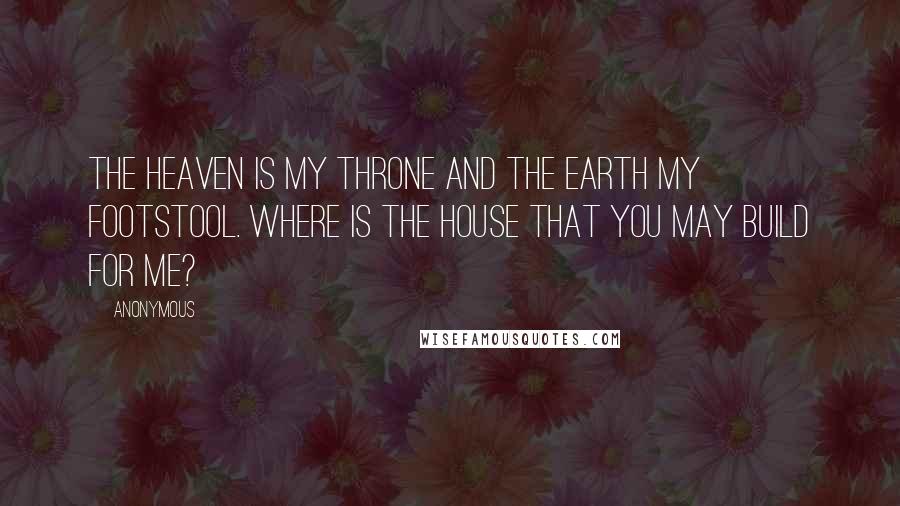 Anonymous Quotes: The Heaven is my throne and the earth my footstool. Where is the House that you may build for Me?