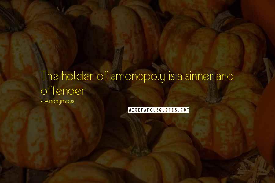Anonymous Quotes: The holder of amonopoly is a sinner and offender
