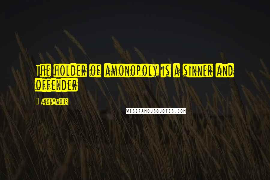 Anonymous Quotes: The holder of amonopoly is a sinner and offender