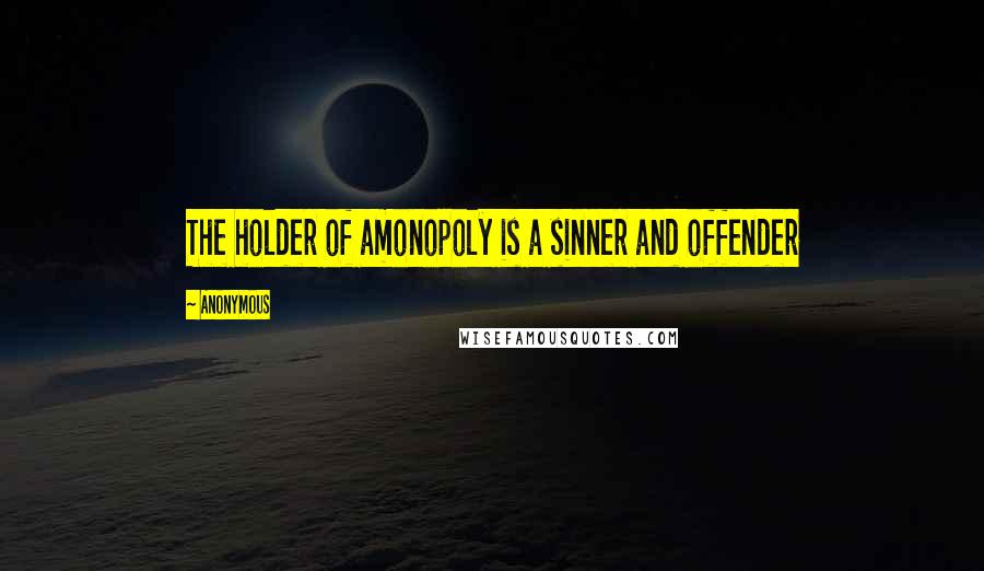 Anonymous Quotes: The holder of amonopoly is a sinner and offender