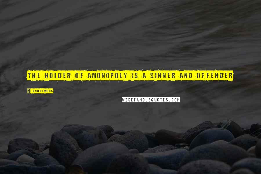 Anonymous Quotes: The holder of amonopoly is a sinner and offender