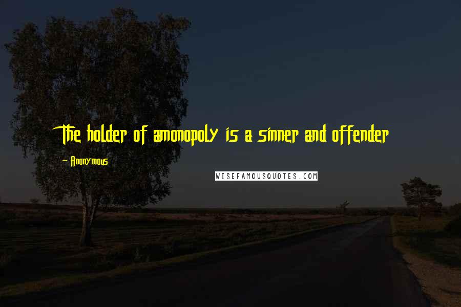 Anonymous Quotes: The holder of amonopoly is a sinner and offender