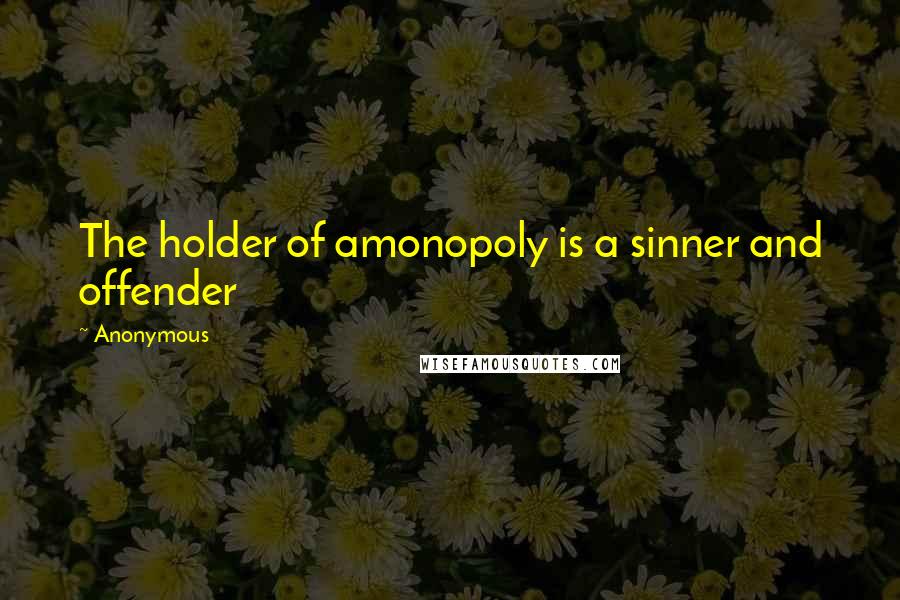 Anonymous Quotes: The holder of amonopoly is a sinner and offender