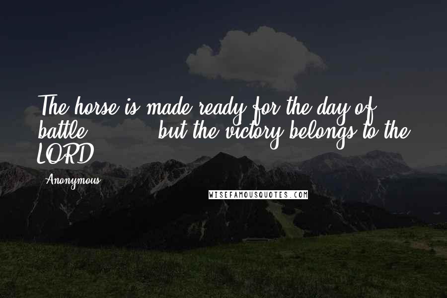 Anonymous Quotes: The horse is made ready for the day of battle, but the victory belongs to the LORD.