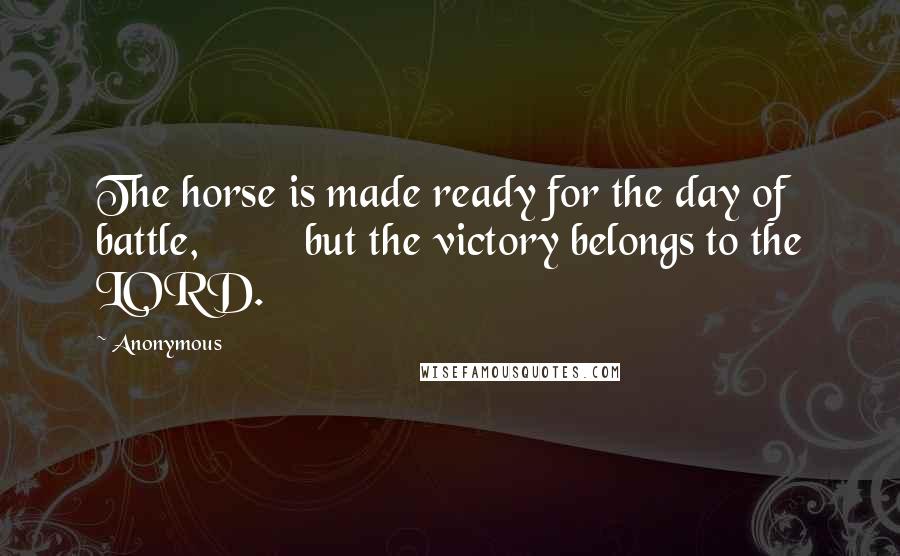 Anonymous Quotes: The horse is made ready for the day of battle, but the victory belongs to the LORD.