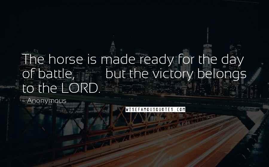 Anonymous Quotes: The horse is made ready for the day of battle, but the victory belongs to the LORD.