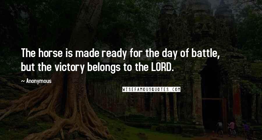 Anonymous Quotes: The horse is made ready for the day of battle, but the victory belongs to the LORD.