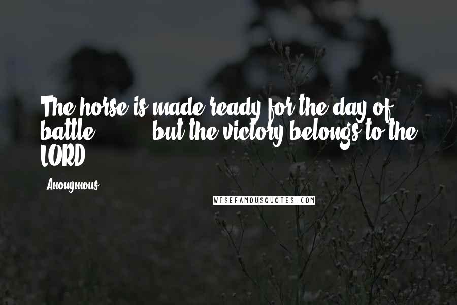 Anonymous Quotes: The horse is made ready for the day of battle, but the victory belongs to the LORD.
