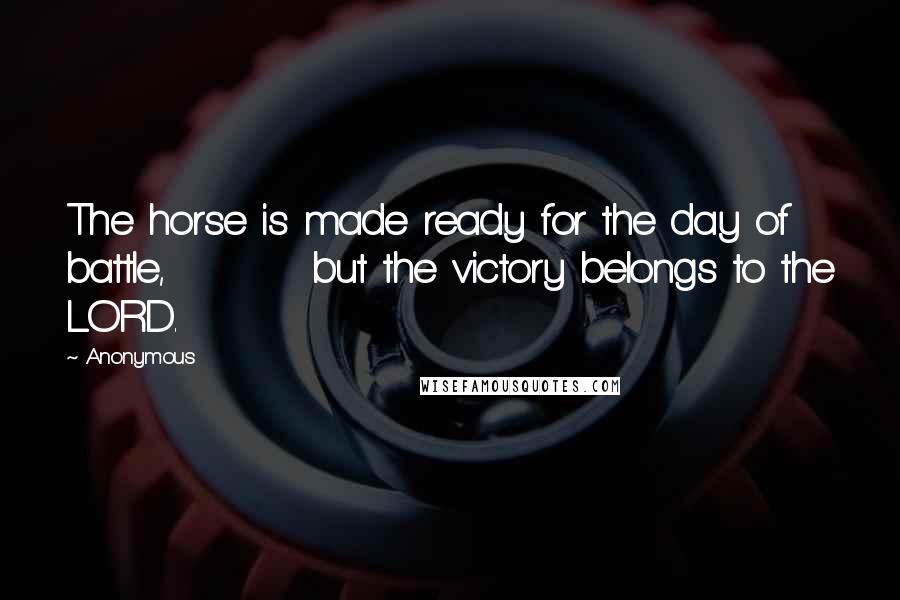 Anonymous Quotes: The horse is made ready for the day of battle, but the victory belongs to the LORD.