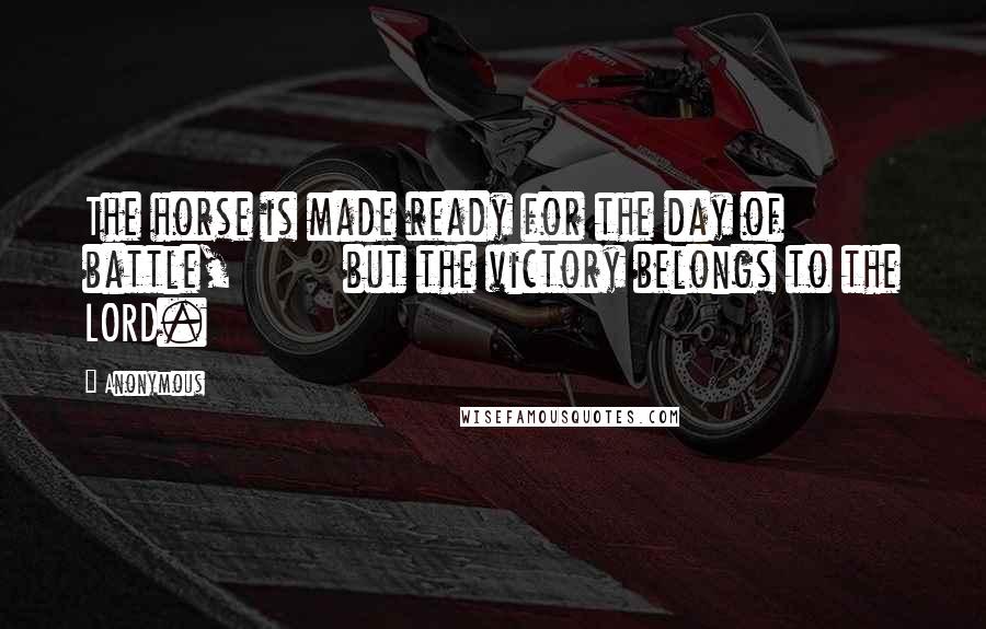 Anonymous Quotes: The horse is made ready for the day of battle, but the victory belongs to the LORD.