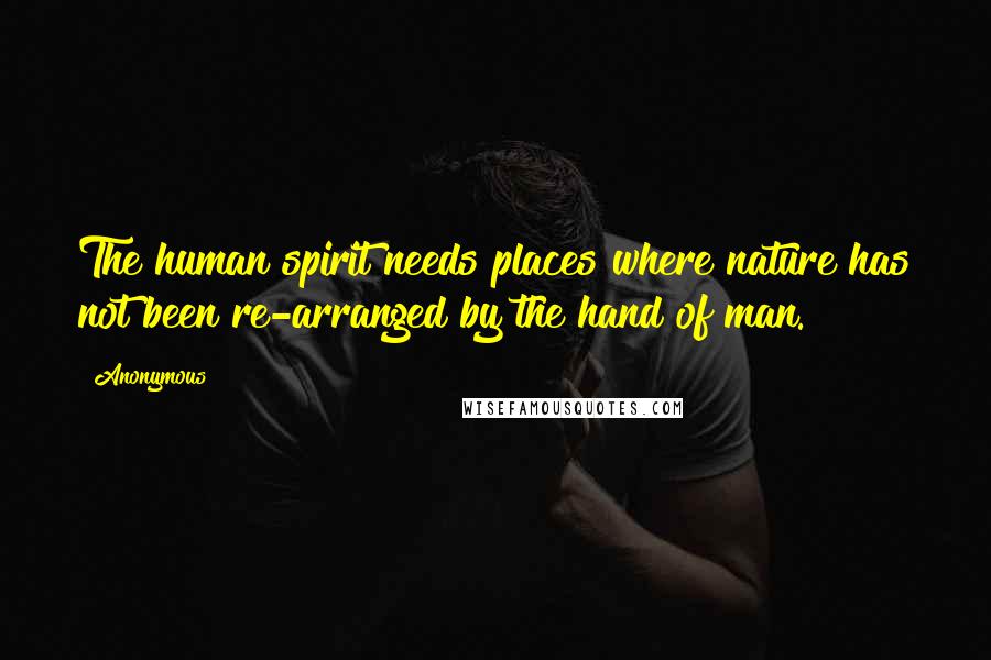 Anonymous Quotes: The human spirit needs places where nature has not been re-arranged by the hand of man.