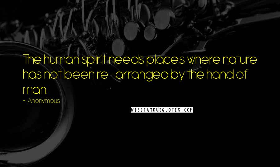 Anonymous Quotes: The human spirit needs places where nature has not been re-arranged by the hand of man.