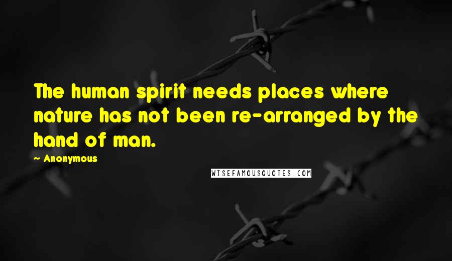 Anonymous Quotes: The human spirit needs places where nature has not been re-arranged by the hand of man.