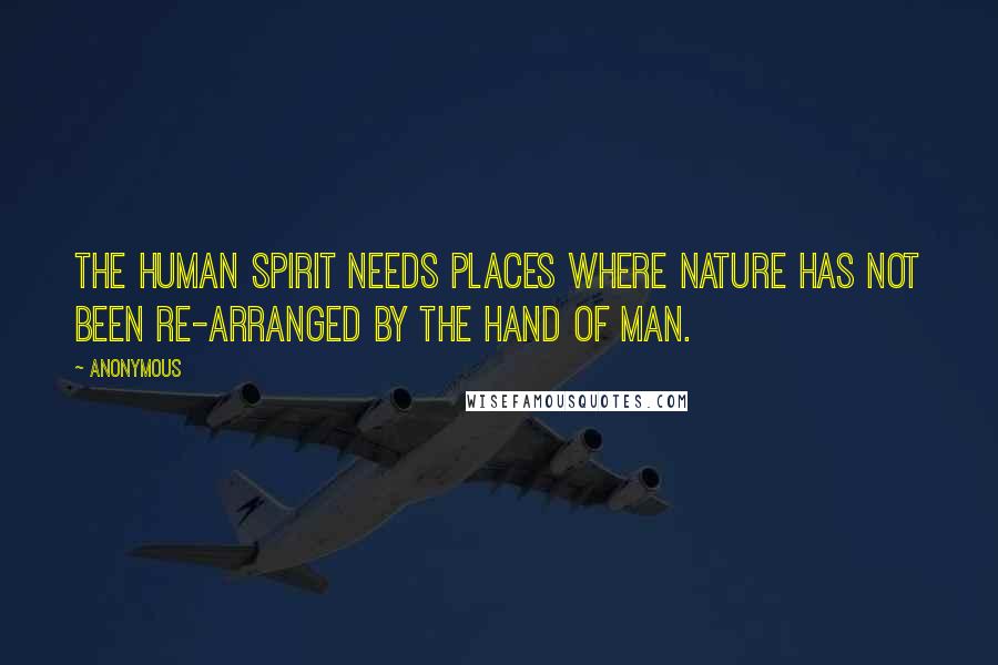 Anonymous Quotes: The human spirit needs places where nature has not been re-arranged by the hand of man.