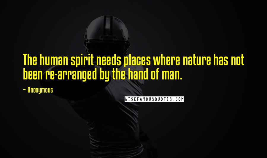 Anonymous Quotes: The human spirit needs places where nature has not been re-arranged by the hand of man.