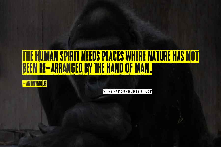 Anonymous Quotes: The human spirit needs places where nature has not been re-arranged by the hand of man.