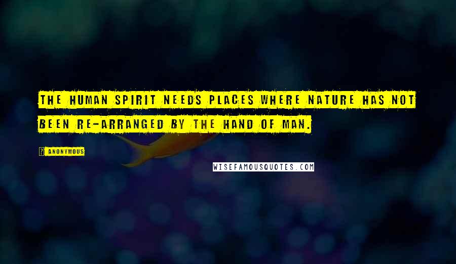 Anonymous Quotes: The human spirit needs places where nature has not been re-arranged by the hand of man.