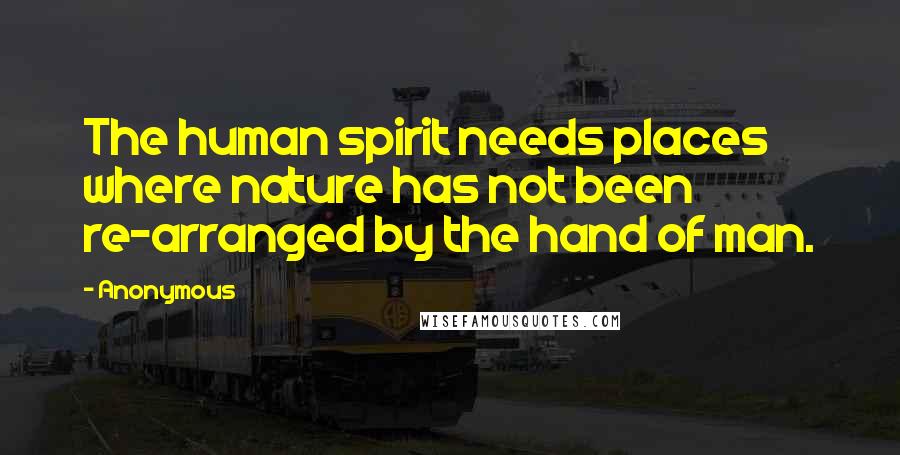 Anonymous Quotes: The human spirit needs places where nature has not been re-arranged by the hand of man.