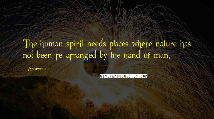 Anonymous Quotes: The human spirit needs places where nature has not been re-arranged by the hand of man.