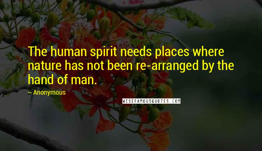 Anonymous Quotes: The human spirit needs places where nature has not been re-arranged by the hand of man.