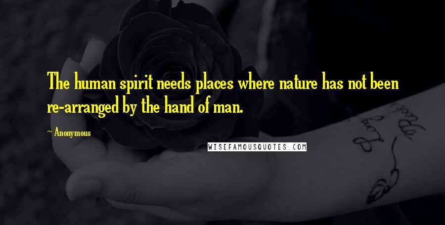 Anonymous Quotes: The human spirit needs places where nature has not been re-arranged by the hand of man.