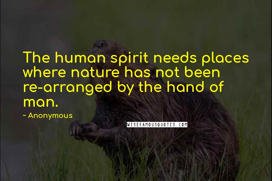 Anonymous Quotes: The human spirit needs places where nature has not been re-arranged by the hand of man.