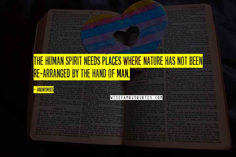 Anonymous Quotes: The human spirit needs places where nature has not been re-arranged by the hand of man.