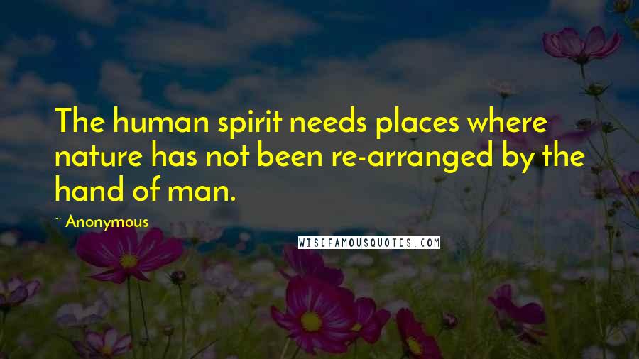 Anonymous Quotes: The human spirit needs places where nature has not been re-arranged by the hand of man.