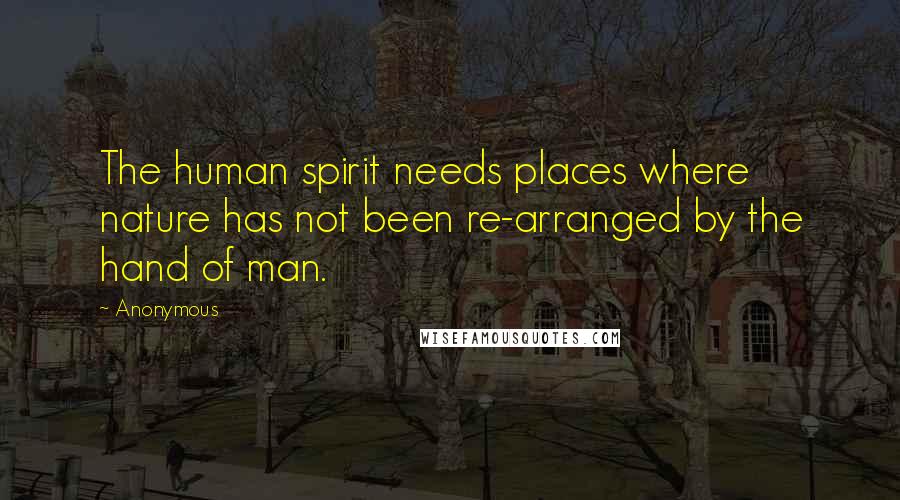 Anonymous Quotes: The human spirit needs places where nature has not been re-arranged by the hand of man.