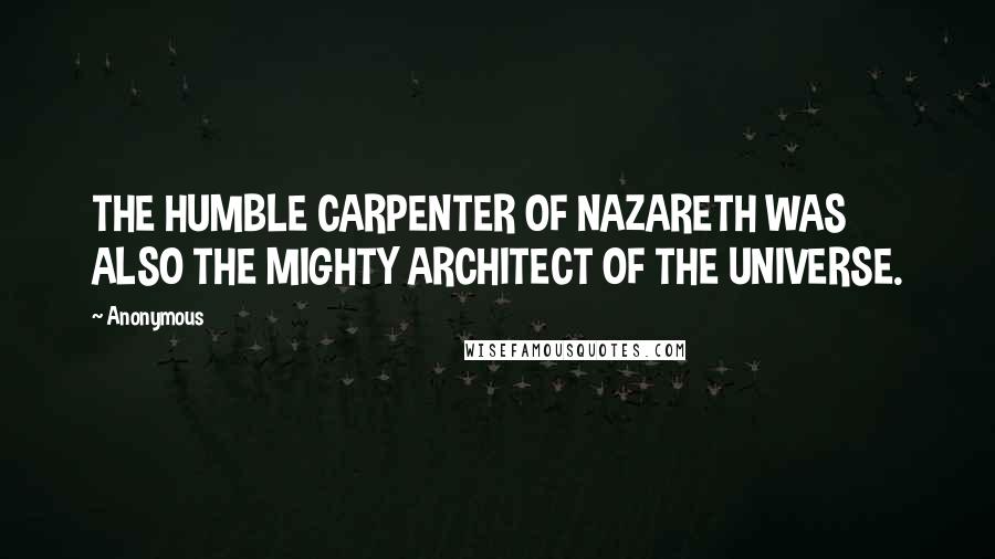 Anonymous Quotes: THE HUMBLE CARPENTER OF NAZARETH WAS ALSO THE MIGHTY ARCHITECT OF THE UNIVERSE.