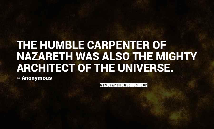 Anonymous Quotes: THE HUMBLE CARPENTER OF NAZARETH WAS ALSO THE MIGHTY ARCHITECT OF THE UNIVERSE.