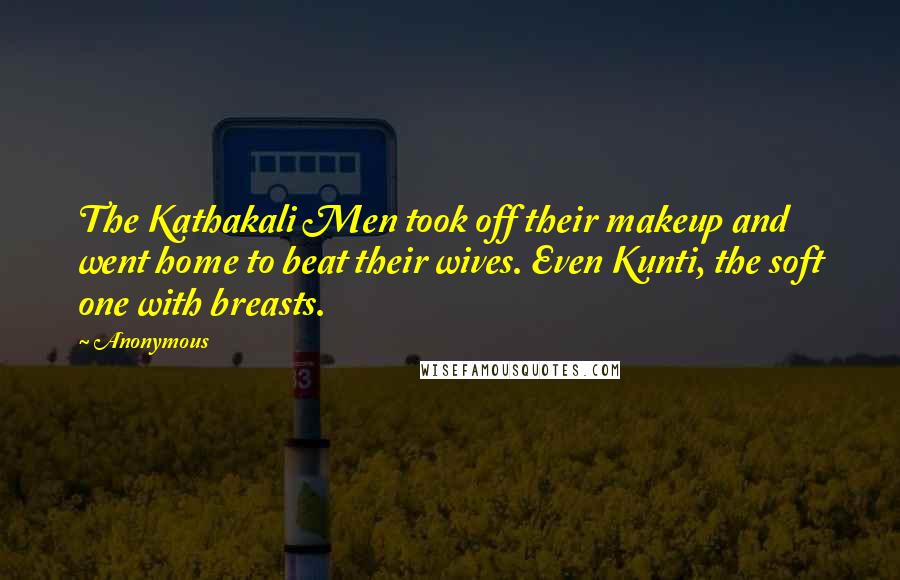 Anonymous Quotes: The Kathakali Men took off their makeup and went home to beat their wives. Even Kunti, the soft one with breasts.