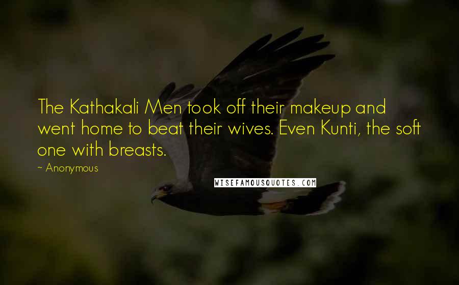 Anonymous Quotes: The Kathakali Men took off their makeup and went home to beat their wives. Even Kunti, the soft one with breasts.