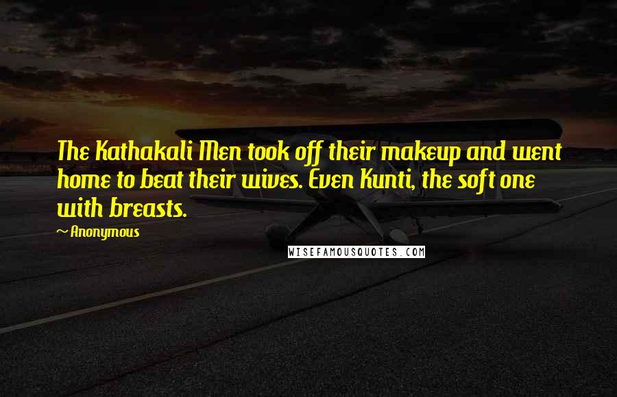 Anonymous Quotes: The Kathakali Men took off their makeup and went home to beat their wives. Even Kunti, the soft one with breasts.