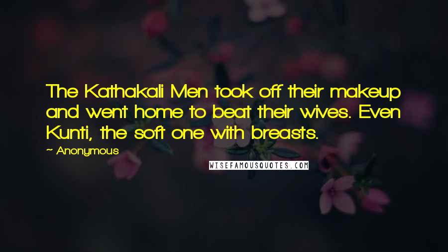 Anonymous Quotes: The Kathakali Men took off their makeup and went home to beat their wives. Even Kunti, the soft one with breasts.