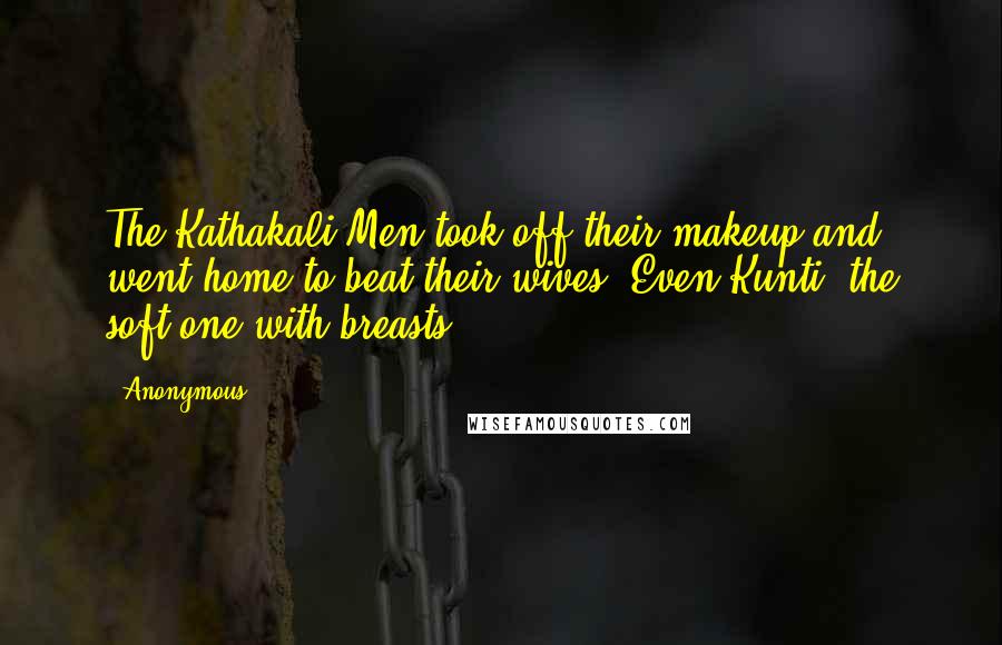 Anonymous Quotes: The Kathakali Men took off their makeup and went home to beat their wives. Even Kunti, the soft one with breasts.