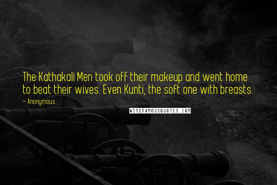 Anonymous Quotes: The Kathakali Men took off their makeup and went home to beat their wives. Even Kunti, the soft one with breasts.