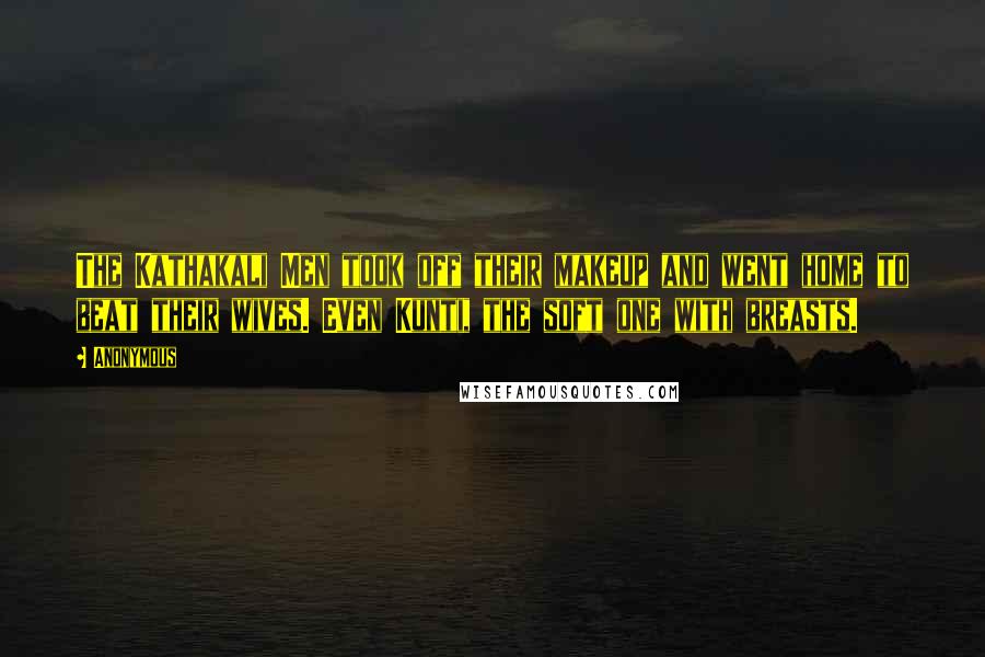 Anonymous Quotes: The Kathakali Men took off their makeup and went home to beat their wives. Even Kunti, the soft one with breasts.
