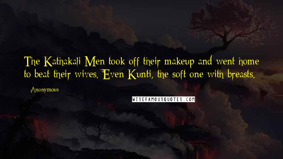 Anonymous Quotes: The Kathakali Men took off their makeup and went home to beat their wives. Even Kunti, the soft one with breasts.